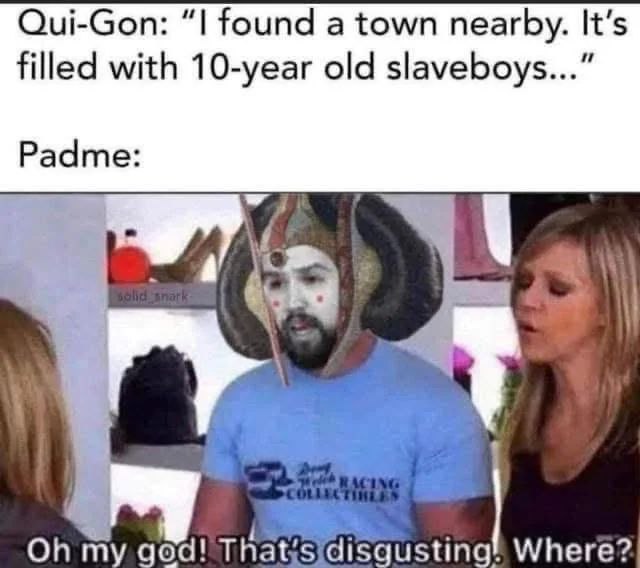 Qui-Gon: found a town nearby. It’s filled with 10-year old slaveboys...” Padme: my goad! Thatis disgusting Where?