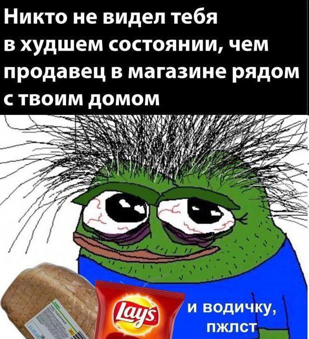 Никто не видел тебя в худшем состоянии, чем продавец в магазине рядом ТВОИМ ДОМОМ Я Ser и водичку, пжлст