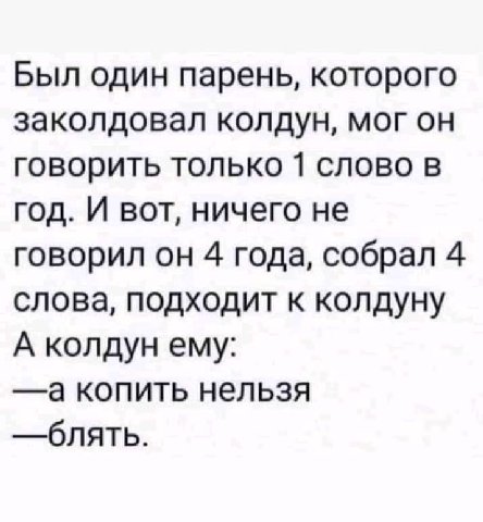 Был один парень, которого заколдовал колдун, мог он говорить только 1 слово в год. И вот, ничего не говорил он 4 года, собрал 4 слова, подходит к колдуну А колдун ему: а копить нельзя блять.