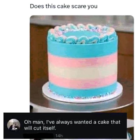Does this cake scare you man, I've always wanted a cake that will cut itself.