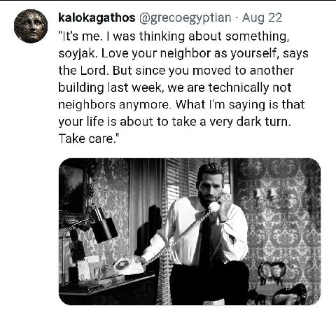 kalokagathos @grecoegyptian Aug 22 "It's me. was thinking about something, soyjak. Love your neighbor as yourself, says the Lord. But since you moved to another building last week, we are technically 