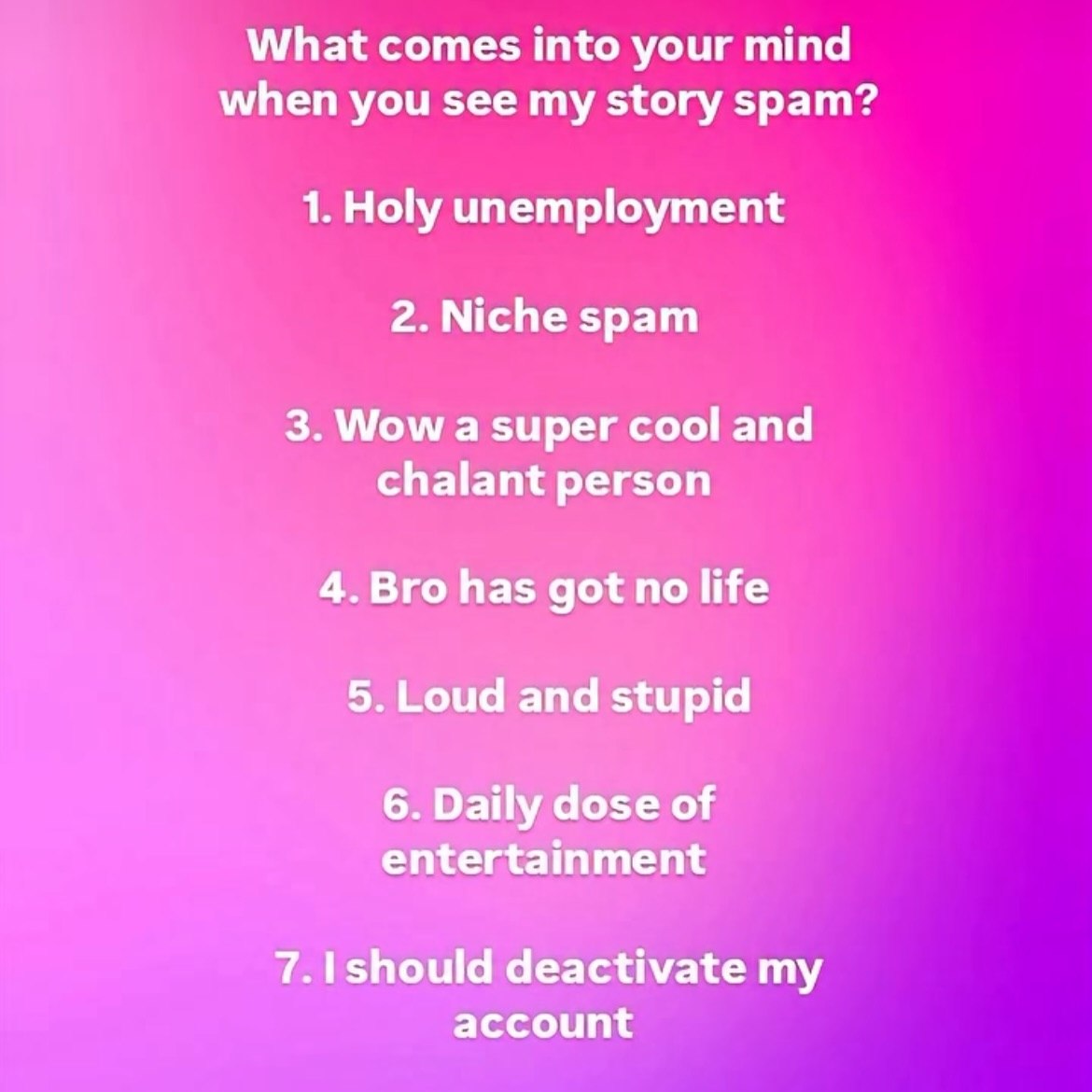 What comes into your mind when you see my story spam? 1. Holy unemployment 2. Niche spam 3. Wow a super cool and chalant person 4.Bro has got no life 5. Loud and stupid 6. Daily dose of entertainment 