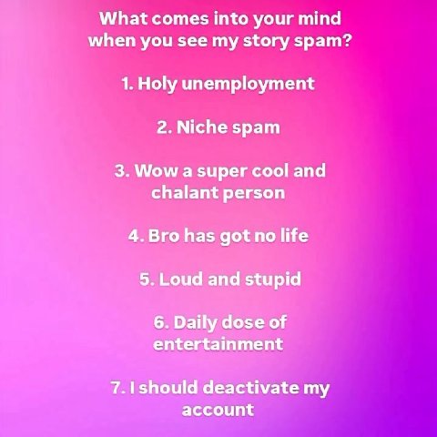 What comes into your mind when you see my story spam? 1. Holy unemployment 2. Niche spam 3. Wow a super cool and chalant person 4.Bro has got no life 5. Loud and stupid 6. Daily dose of entertainment 