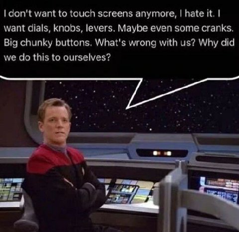 don't want to touch screens anymore, hate it. want dials, knobs, levers. Maybe even some cranks. Big chunky buttons. What's wrong with Why did we this to ourselves?