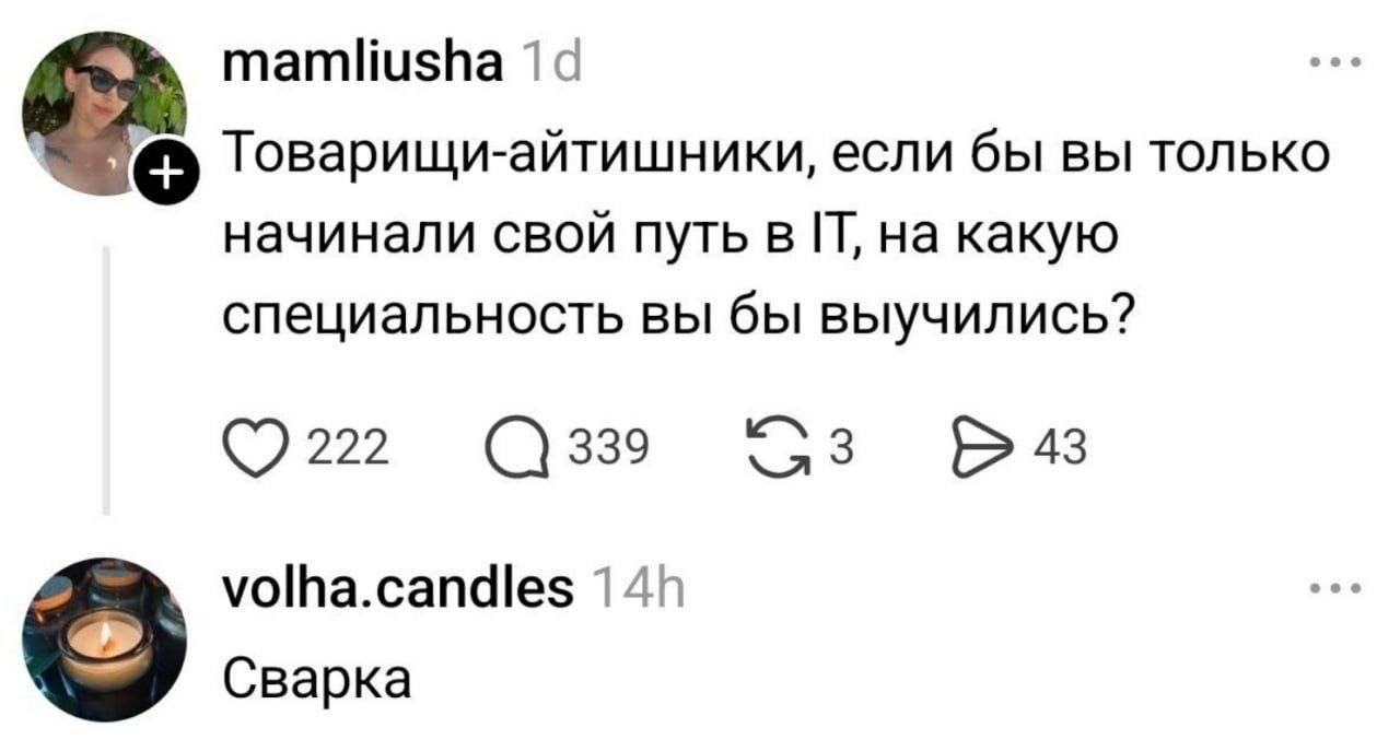 mamliusha 19 Товарищи-айтишники, если бы вы только начинали свой путь BIT, на какую специальность вы бы выучились? 222 339 43 volha.candles Сварка