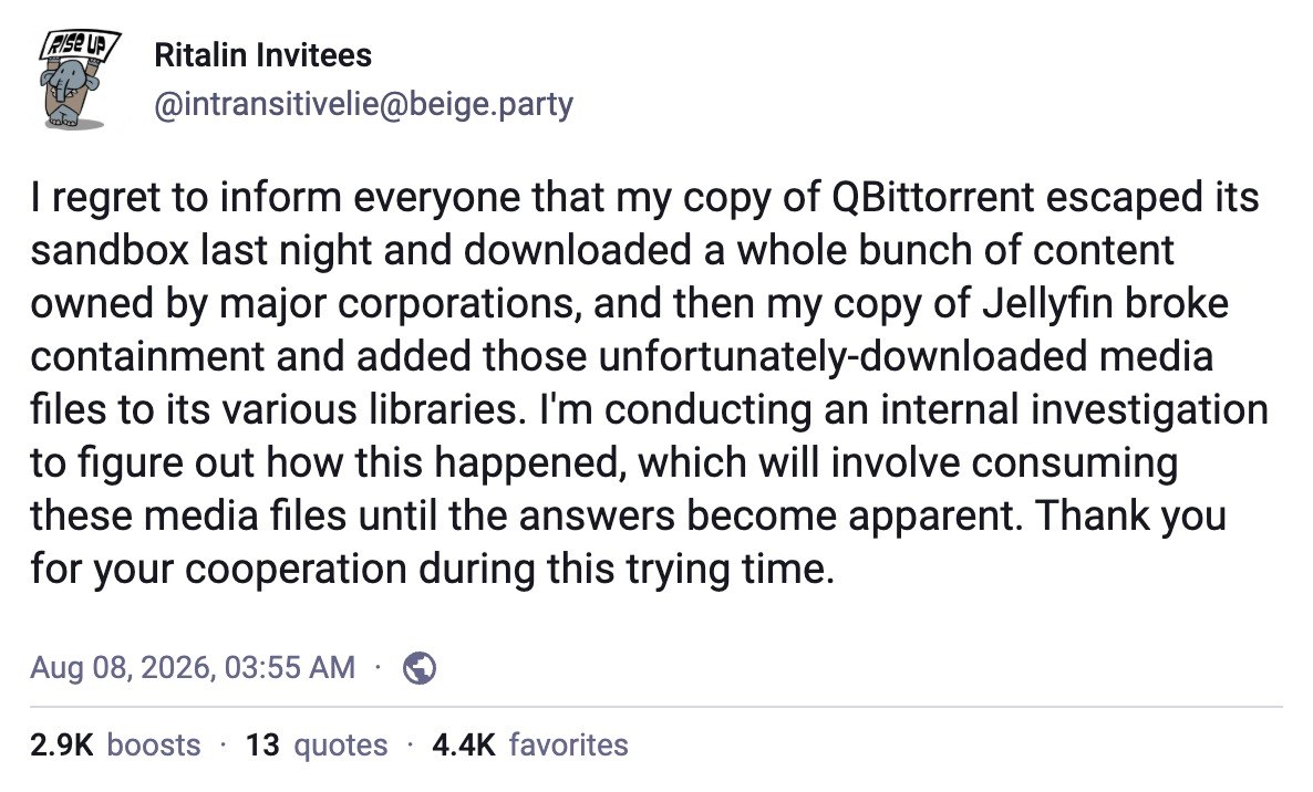 Ritalin Invitees @intransitivelie@beige.party regret to inform everyone that my copy of QBittorrent escaped its sandbox last night and downloaded a whole bunch of content owned major corporations, and
