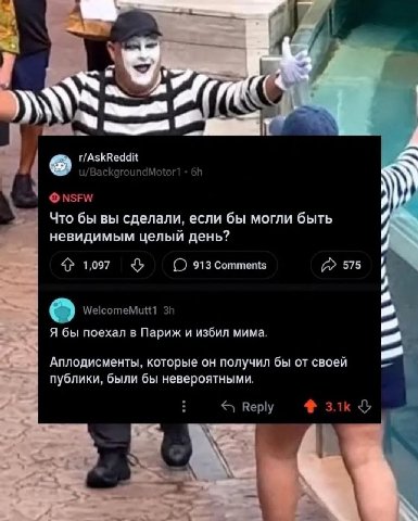 и/Вас! Mot NSFW Что бы вы сделали, если бы могли быть невидимым целый день? 1,097 913 Comments 575 WelcomeMutt1 Я бы поехал в Париж и избил мима. Аплодисменты, которые он получил бы от своей публики, 