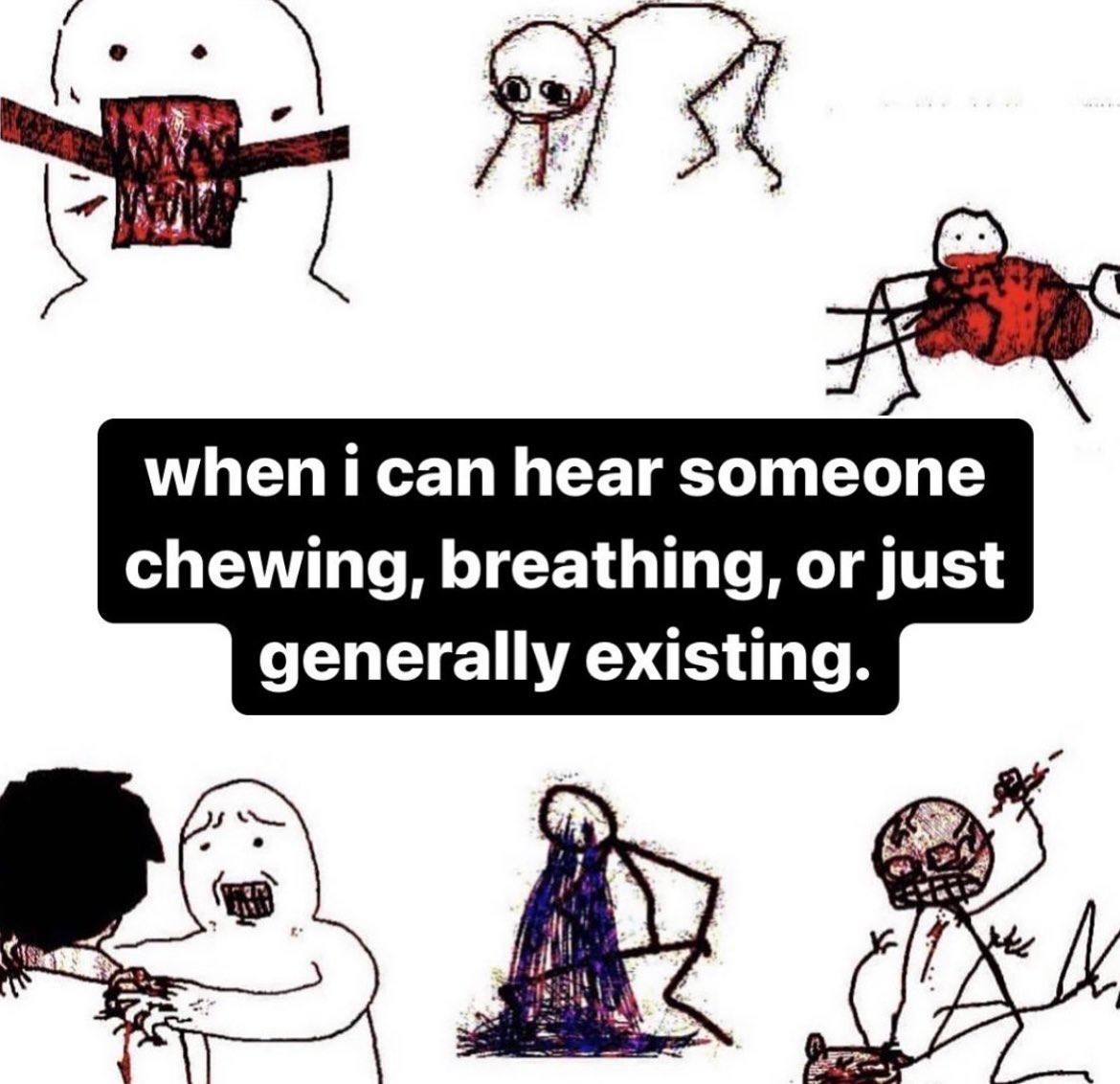 when ican hear someone chewing, breathing, or just generally existing.
