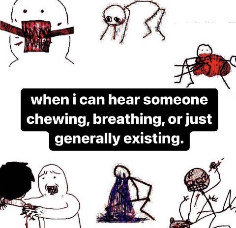 when ican hear someone chewing, breathing, or just generally existing.