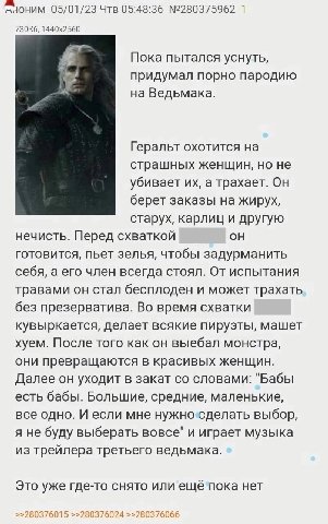 05/01/23 Чтв 05:48:36 №280375962 1 Пока пытался уснуть, придумал порно пародию на Ведьмака. Геральт охотится на страшных женщин, но не убивает а трахает. Он берет заказы на жирух, старух, карлиц и дру