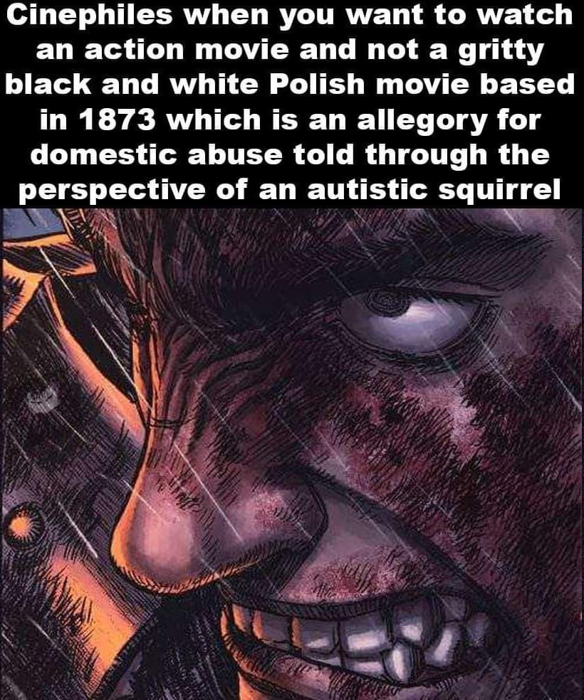 Cinephiles when you want to watch an action movie and not a gritty black and white Polish movie based in 1873 which is an allegory for domestic abuse told through the perspective of an autistic squirr