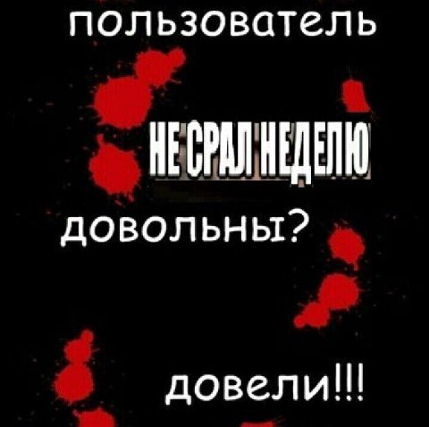 пользователь не срал неделю! довльны? довели!!!