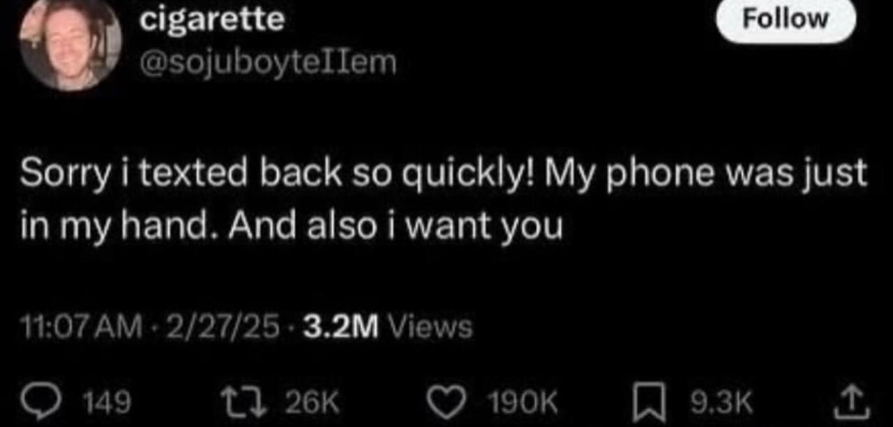 cigarette @sojuboytellem Sorry i texted back so quickly! My phone was just in my hand. And also i want you 11:07 2/27/25 Views 149 1}