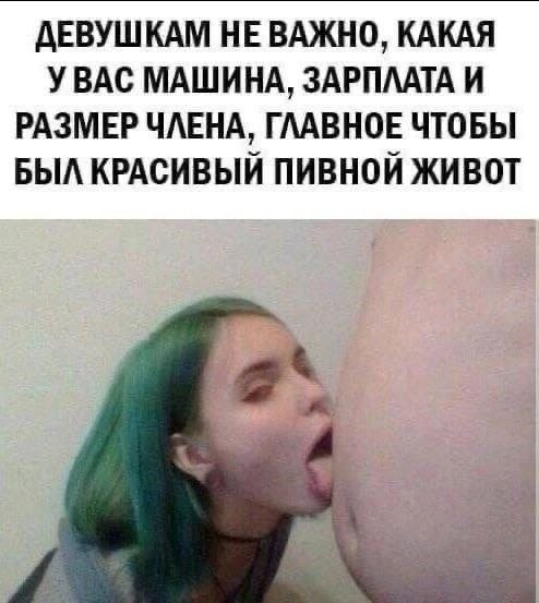 ДЕВУШКАМ НЕ ВАЖНО, КАКАЯ УВАС МАШИНА, ЗАРПЛАТА И РАЗМЕР ЧЛЕНА, ГЛАВНОЕ ЧТОБЫ БЫЛ КРАСИВЫЙ ПИВНОЙ ЖИВОТ