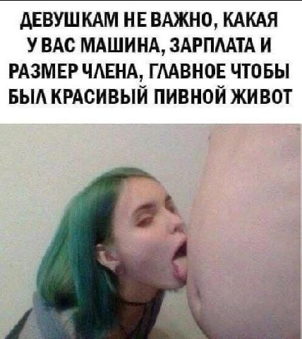 ДЕВУШКАМ НЕ ВАЖНО, КАКАЯ УВАС МАШИНА, ЗАРПЛАТА И РАЗМЕР ЧЛЕНА, ГЛАВНОЕ ЧТОБЫ БЫЛ КРАСИВЫЙ ПИВНОЙ ЖИВОТ