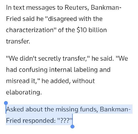 In text messages to Reuters, Bankman- Fried said he "disagreed with the characterization" of the $10 billion transfer. "We didn't secretly transfer," he said. "We had confusing internal labeling and m