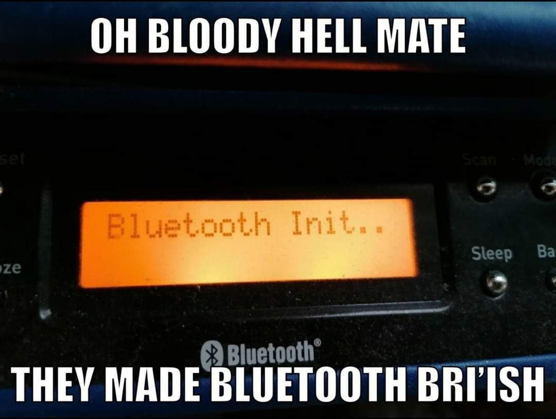 ОН BLOODY HELL MATE THEY MADE BLUETOOTH