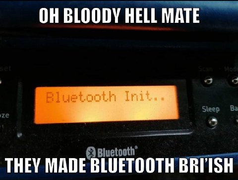 ОН BLOODY HELL MATE THEY MADE BLUETOOTH