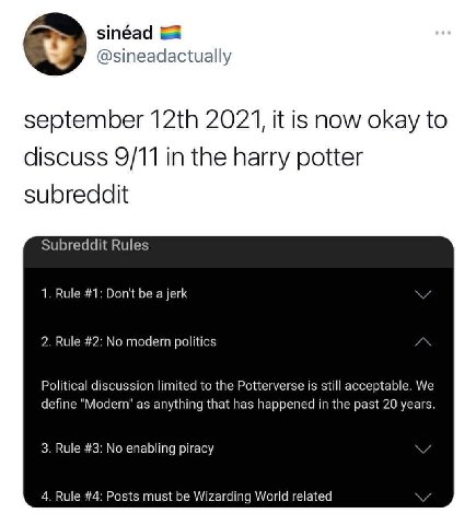 sinéad @sineadactually september 2021, it is now okay to discuss 9/11 in the harry potter Subreddit Rules 1. Rule #1: Don't be a jerk 2. Rule #2: No modern politics Political discussion limited to the
