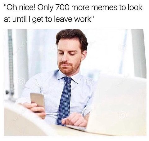 nice! Only 700 more memes to look at until get to leave work"