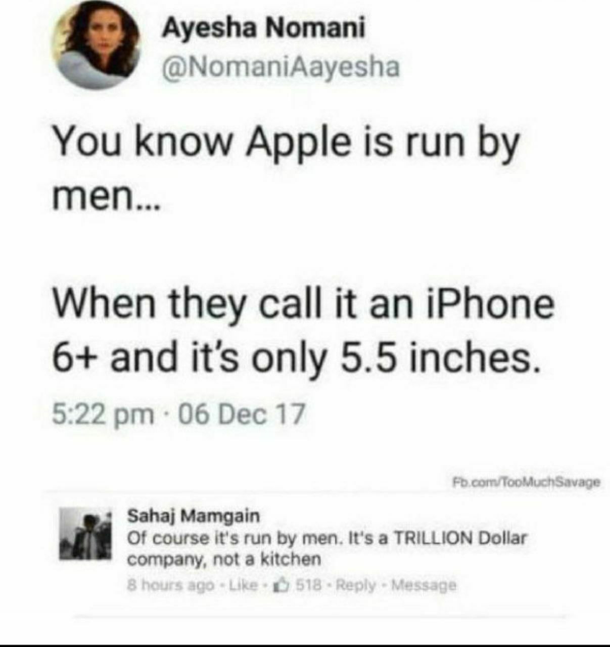 4 Ayesha Nomani @NomaniAayesha You know Apple is run men... When they call it an iPhone 6+ and it's only 5.5 inches. 5:22 06 Dec 17 Sahaj Mamgain Of course it's run men. It's a TRILLION Dollar company