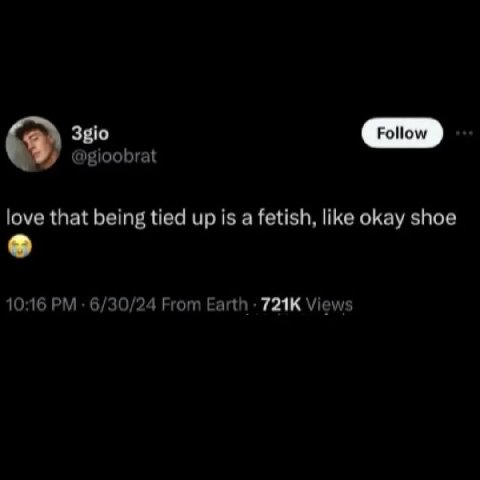 3gio @gioobrat love that being tied up is a fetish, like okay shoe 10:16 6/30/24 From Earth Views