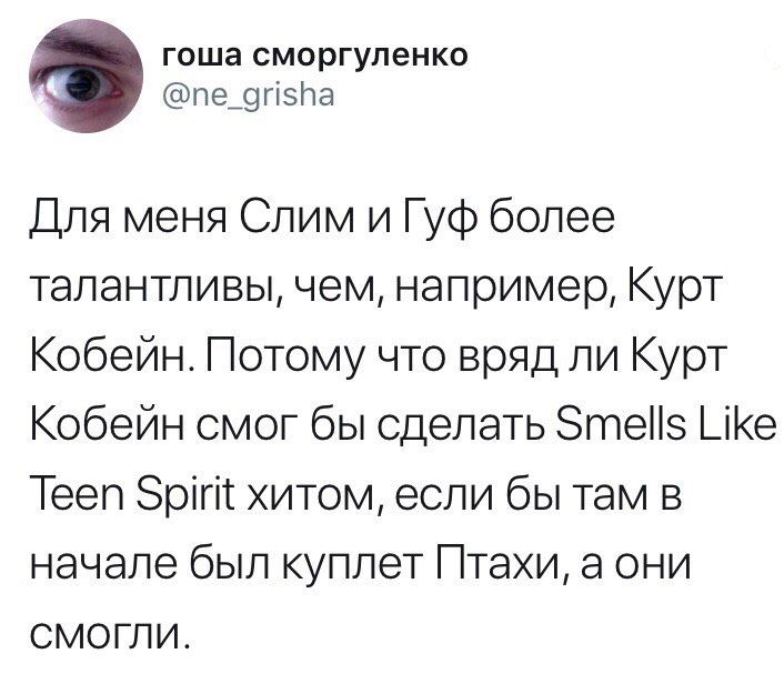 гоша сморгуленко @ne_grisha Для меня Слим и Гуф более талантливы, чем, например, Курт Кобейн. Потому что вряд ли Курт Кобейн смог бы сделать Smells Like Teen хитом, если бы там в начале был куплет Пта