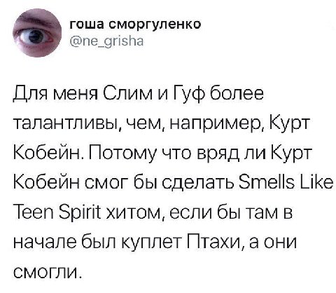гоша сморгуленко @ne_grisha Для меня Слим и Гуф более талантливы, чем, например, Курт Кобейн. Потому что вряд ли Курт Кобейн смог бы сделать Smells Like Teen хитом, если бы там в начале был куплет Пта