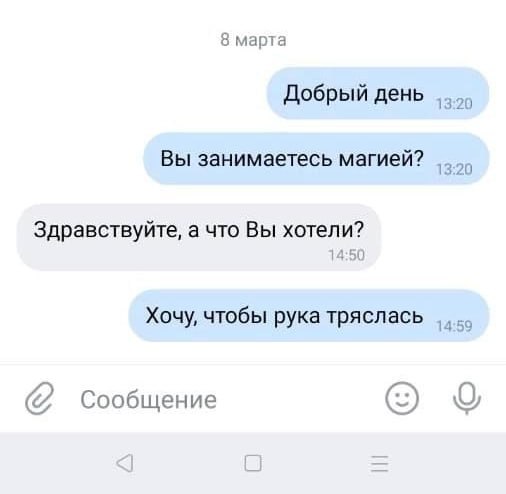 8 марта Добрый день 1 20 Вы занимаетесь магией? 13:20 Здравствуйте, а что Вы хотели? Хочу, чтобы рука тряслась 14 9 Сообщение