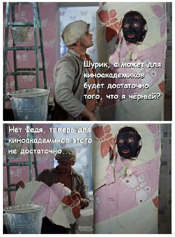 Шурик, а может для киноакадемиков будет достаточно того, что я чёрный? Нет Федя, теперь для киноакадемиков этого не