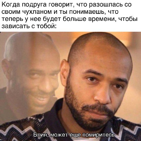 Когда подруга говорит, что разошлась своим чухланом и ты понимаешь, что теперь у нее будет больше времени, чтобы зависать с тобой: Блин, может еще помиритесь