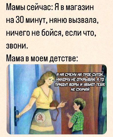 Мамы сейчас: Я в магазин на 30 минут, няню вызвала, ничего не бойся, если что, звони. Мама в моем детстве: Я HE; a ВОРЫ! И НЕСКУЧАЙ а У wana