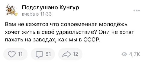 Подслушано Кунгур вчера в 11:33 Вам не кажется что современная молодёжь хочет жить в своё удовольствие? Они не хотят пахать на заводах, как мы в СССР. 81 12