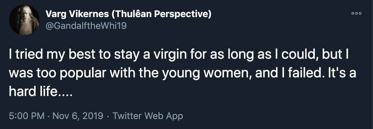 Varg Vikernes (Thuléan Perspective) осо @GandalftheWhi19 tried my best to stay a virgin for as long as could, but was too popular with the young women, and failed. It's a hard life.... 5:00 Nov 6, 201