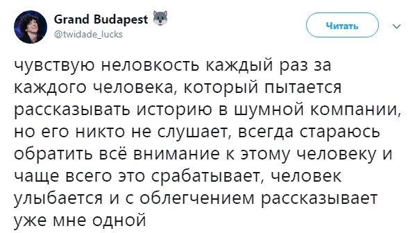 Grand Budapest и чувствую неловкость каждый раз за каждого человека, который пытается рассказывать историю в шумной компании, но его никто не слушает, всегда стараюсь обратить всё внимание к этому чел