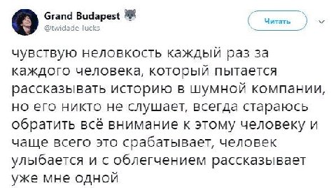 Grand Budapest и чувствую неловкость каждый раз за каждого человека, который пытается рассказывать историю в шумной компании, но его никто не слушает, всегда стараюсь обратить всё внимание к этому чел