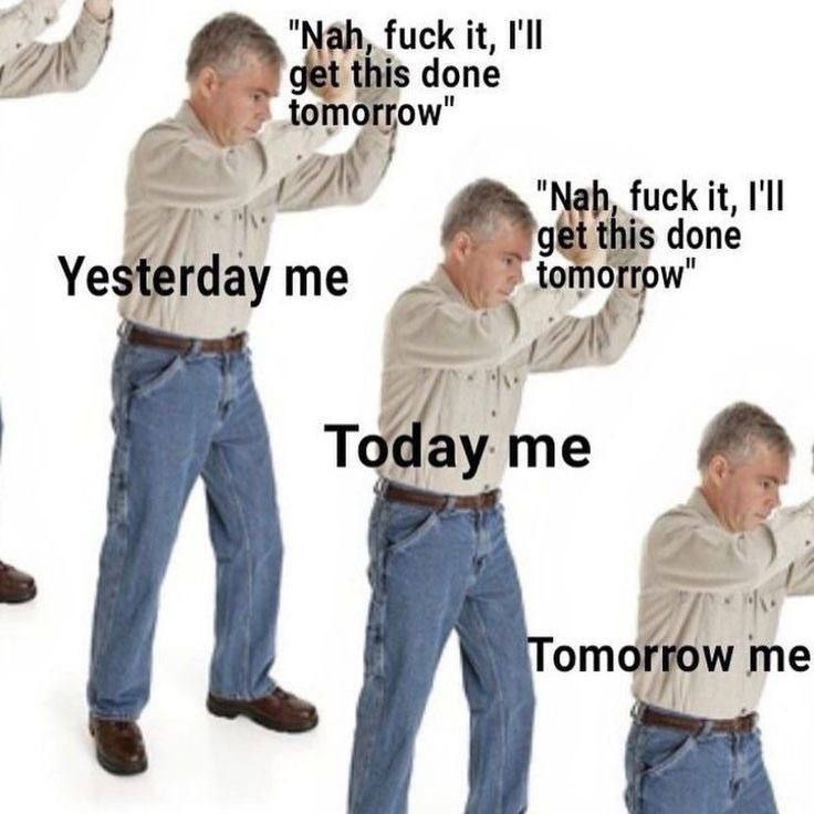 "Nah, fuck it, done tomorrow" fuck it, get this done Yesterdayme Today me 2 me