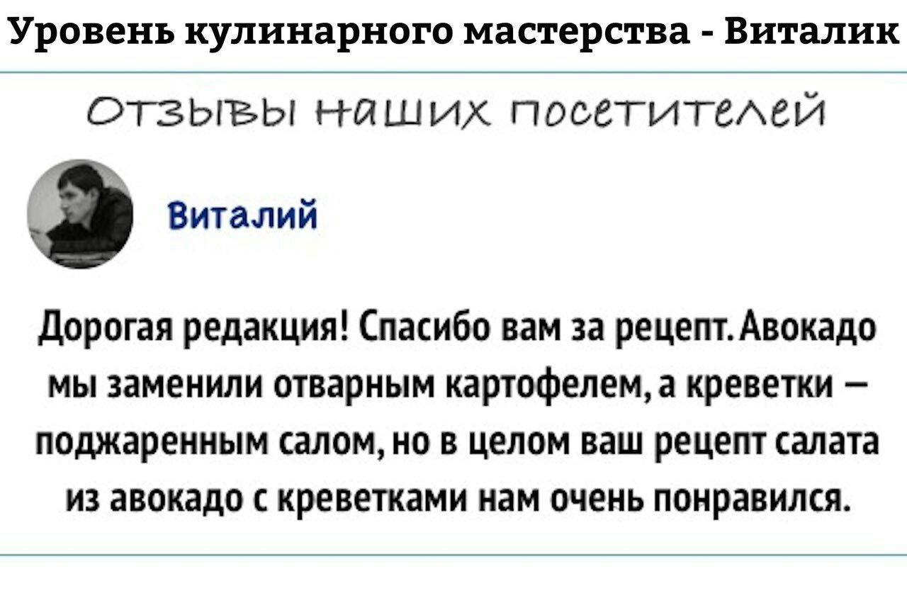 Уровень кулинарного мастерства Виталик ниших посетителей 2 Виталий Дорогая редакция! Спасибо вам за рецепт. Авокадо мы заменили отварным картофелем, а креветки поджаренным салом, но в целом ваш рецепт