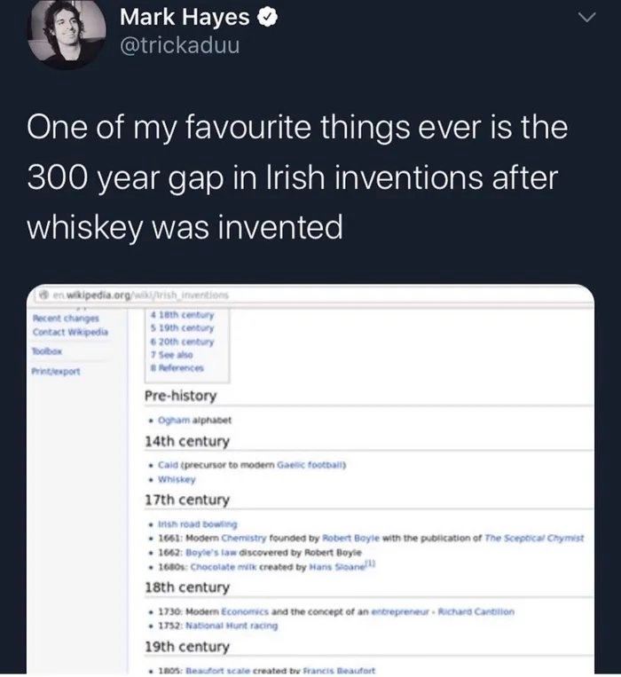 Mark Hayes @trickaduu One of my favourite things ever is the 300 year gap in Irish inventions after whiskey was invented Pre-history century