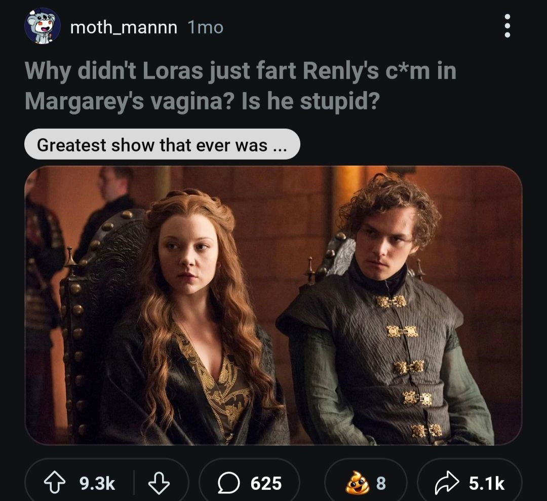 moth_mannn Why didn't Loras just fart Renly's Margarey's vagina? Is he stupid? 2 С 625