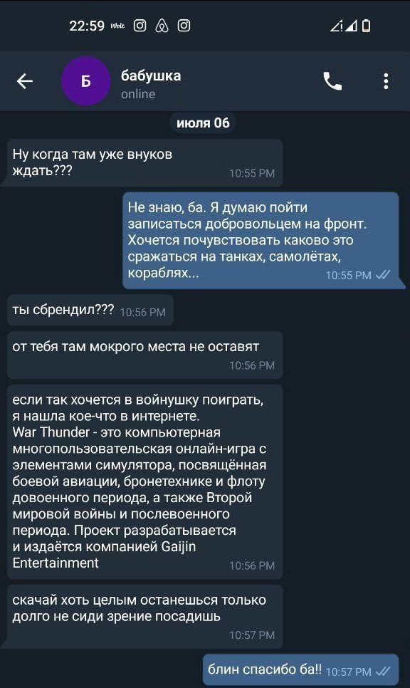 22:59 240 Б бабушка июля 06 Ну когда там уже внуков ждать??? Не знаю, Я думаю пойти записаться добровольцем на фронт Хочется почувствовать каково это сражаться на танках, самолётах, кораблях... ты сбр