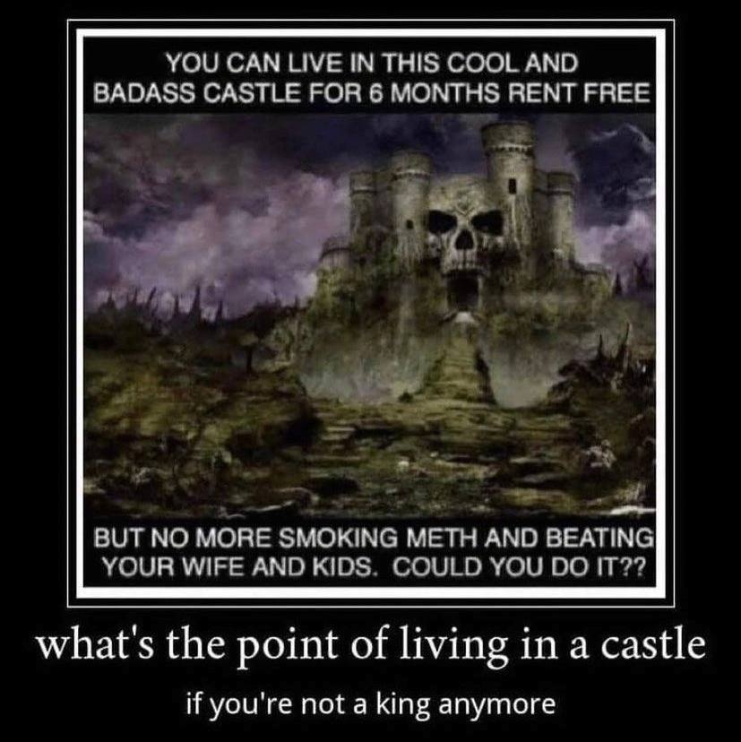 YOU CAN LIVE IN THIS COOL AND BADASS CASTLE FOR 6 MONTHS RENT FREE BUT NO MORE SMOKING METH AND BEATING YOUR WIFE AND KIDS COULD YOU what's the point of living in а castle if you're not a king anymore