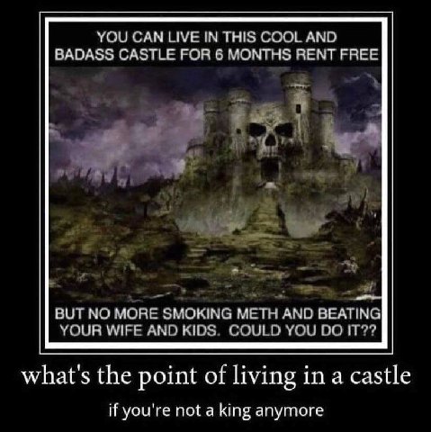 YOU CAN LIVE IN THIS COOL AND BADASS CASTLE FOR 6 MONTHS RENT FREE BUT NO MORE SMOKING METH AND BEATING YOUR WIFE AND KIDS COULD YOU what's the point of living in а castle if you're not a king anymore