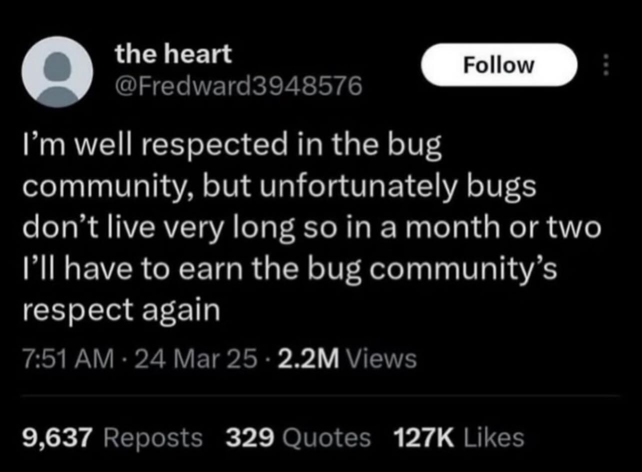 the heart well respected the bug community, but unfortunately bugs don’t live very long so in a month or two have to earn the bug community’s respect again 7:51 24 Mar 25 Views 9,637 Reposts 329 Quote