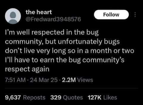 the heart well respected the bug community, but unfortunately bugs don’t live very long so in a month or two have to earn the bug community’s respect again 7:51 24 Mar 25 Views 9,637 Reposts 329 Quote
