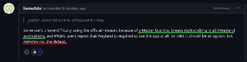 Contributor liamwhite commented 6 minutes ago Just let users fall back to XWayland for now. Some can't. I have difficulty using the official releases because of a Mutter bug that breaks right-clicking