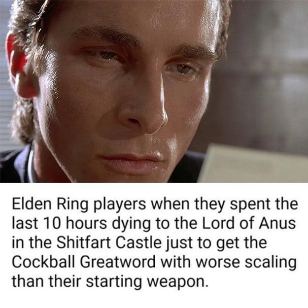 Elden Ring players when they spent the last 10 hours dying to the Lord of Anus in the Shitfart Castle just to get the Cockball Greatword with worse scaling than their starting weapon.