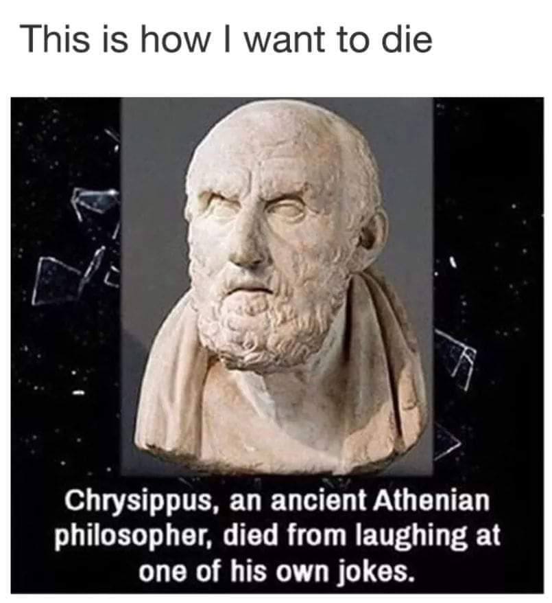 This is how want to die А) Chrysippus, an ancient Athenian philosopher, died from laughing at one of his own jokes.