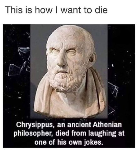 This is how want to die А) Chrysippus, an ancient Athenian philosopher, died from laughing at one of his own jokes.
