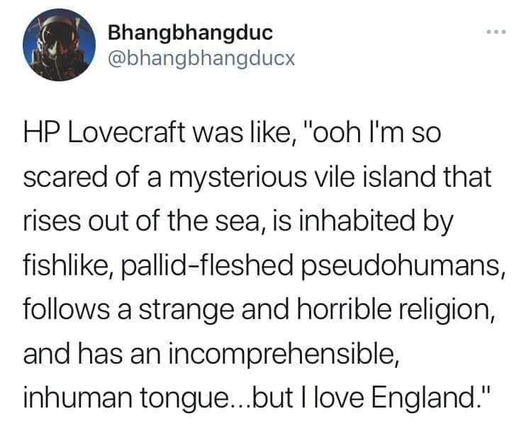 Bhangbhangduc @bhangbhangducx Lovecraft was like, "ooh so scared of a mysterious vile island that rises out of the sea, is inhabited fishlike, pallid-fleshed pseudohumans, follows a strange and horrib